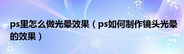 ps里怎么做光晕效果(ps如何制作镜头光晕的效果)