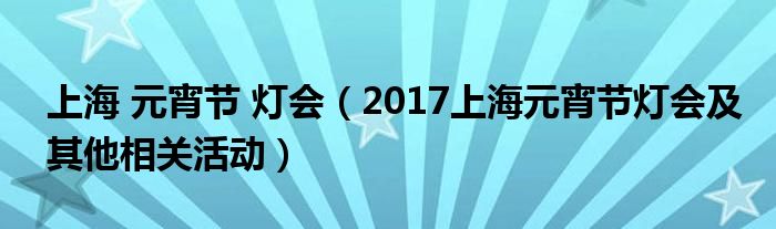 上海 元宵节 灯会(2017上海元宵节灯会及其他相关活动)