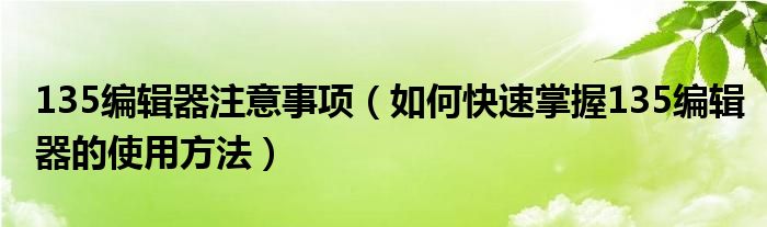 135编辑器注意事项(如何快速掌握135编辑器的使用方法)