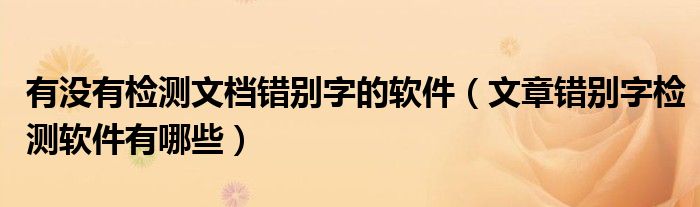 有没有检测文档错别字的软件(文章错别字检测软件有哪些)