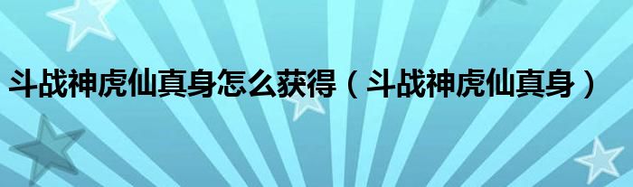 斗战神虎仙真身怎么获得(斗战神虎仙真身)
