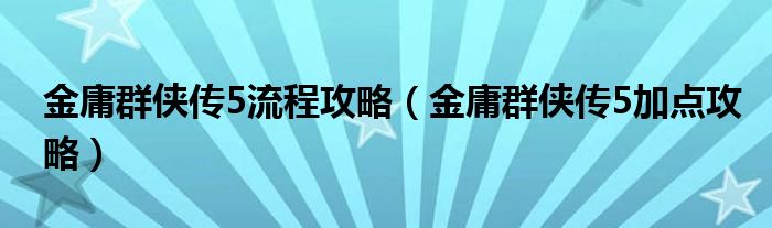 金庸群侠传5流程攻略(金庸群侠传5加点攻略)
