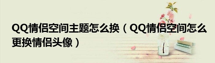 QQ情侣空间主题怎么换(QQ情侣空间怎么更换情侣头像)