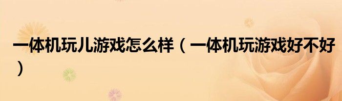 一体机玩儿游戏怎么样(一体机玩游戏好不好)