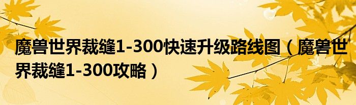 魔兽世界裁缝1-300快速升级路线图(魔兽世界裁缝1-300攻略)