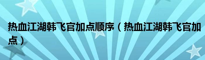 热血江湖韩飞官加点顺序(热血江湖韩飞官加点)