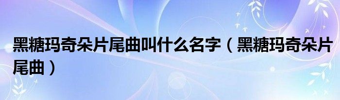 黑糖玛奇朵片尾曲叫什么名字(黑糖玛奇朵片尾曲)