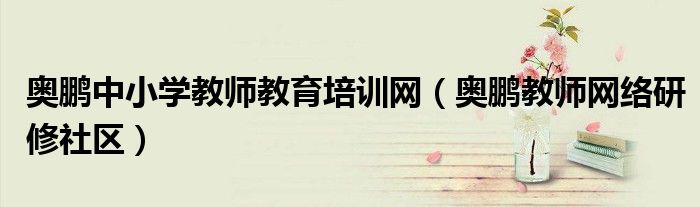 奥鹏中小学教师教育培训网(奥鹏教师网络研修社区)