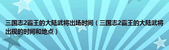 三国志2霸王的大陆武将出场时间(三国志2霸王的大陆武将出现的时间和地点)