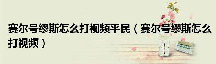 赛尔号缪斯怎么打视频平民(赛尔号缪斯怎么打视频)