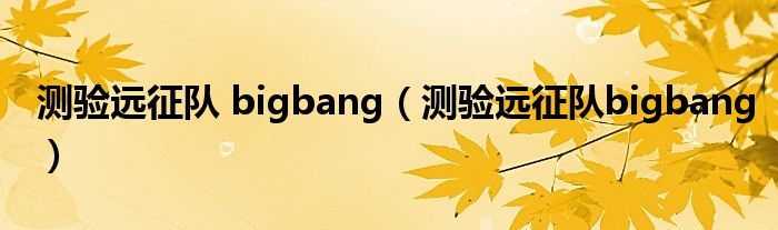测验远征队 bigbang(测验远征队bigbang)