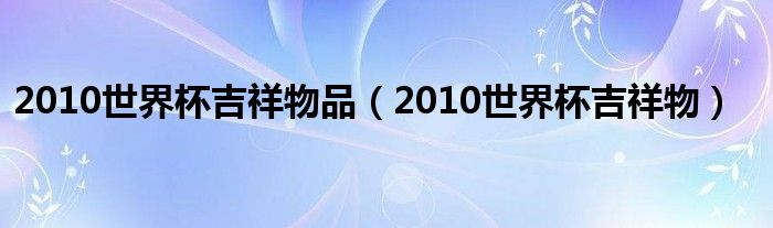 2010世界杯吉祥物品(2010世界杯吉祥物)