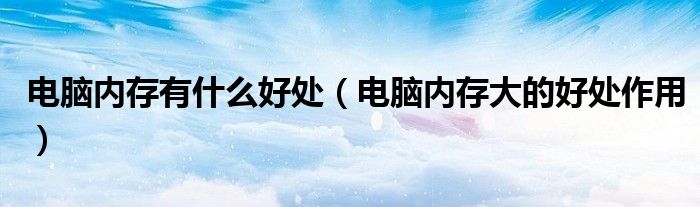 电脑内存有什么好处(电脑内存大的好处作用)