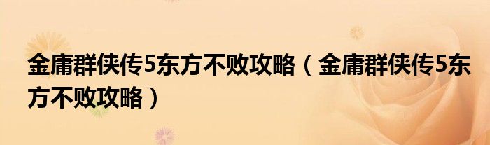 金庸群侠传5东方不败攻略(金庸群侠传5东方不败攻略)