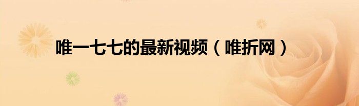 唯一七七的最新视频(唯折网)
