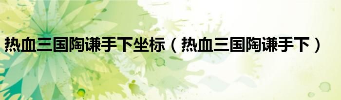 热血三国陶谦手下坐标(热血三国陶谦手下)