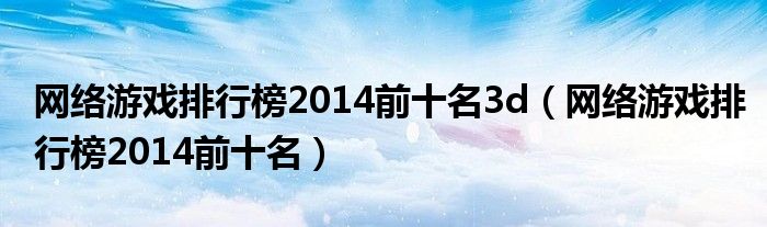 网络游戏排行榜2014前十名3d(网络游戏排行榜2014前十名)