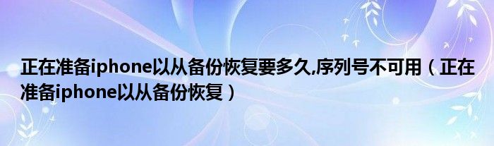 正在准备iphone以从备份恢复要多久,序列号不可用(正在准备iphone以从备份恢复)