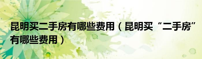 昆明买二手房有哪些费用(昆明买“二手房”有哪些费用)