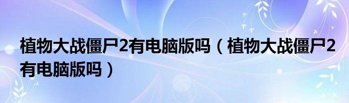 植物大战僵尸2有电脑版吗(植物大战僵尸2有电脑版吗)