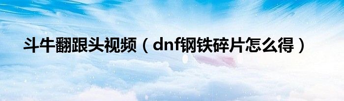 斗牛翻跟头视频(dnf钢铁碎片怎么得)