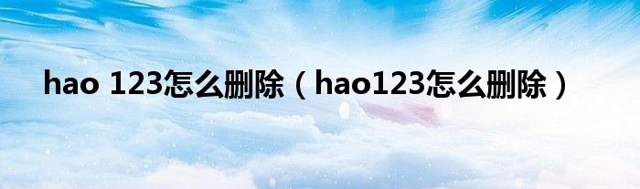 hao 123怎么删除(hao123怎么删除)
