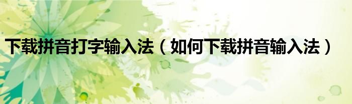 下载拼音打字输入法(如何下载拼音输入法)