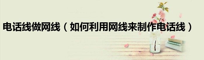 电话线做网线(如何利用网线来制作电话线)