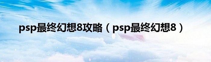 psp最终幻想8攻略(psp最终幻想8)