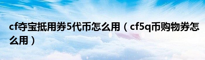 cf夺宝抵用券5代币怎么用(cf5q币购物券怎么用)