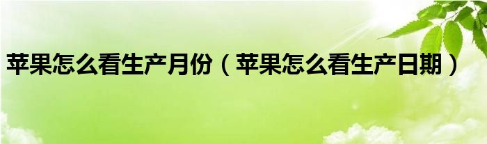 苹果怎么看生产月份(苹果怎么看生产日期)