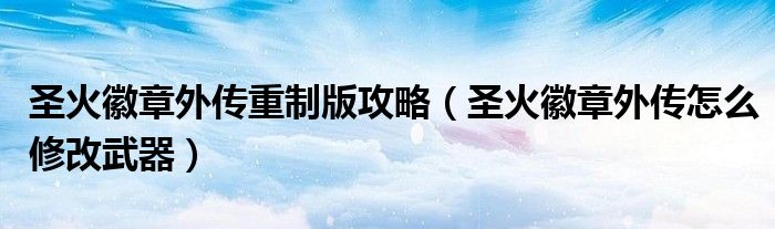 圣火徽章外传重制版攻略(圣火徽章外传怎么修改武器)