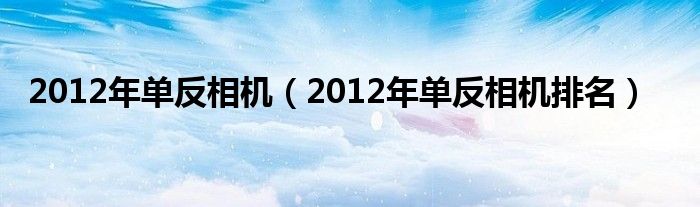 2012年单反相机(2012年单反相机排名)