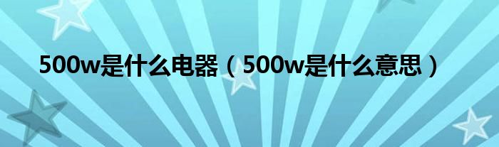 500w是什么电器(500w是什么意思)