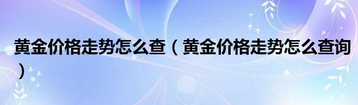 黄金价格走势怎么查(黄金价格走势怎么查询)