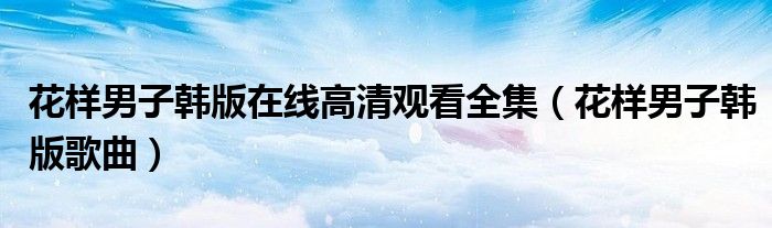 花样男子韩版在线高清观看全集(花样男子韩版歌曲)