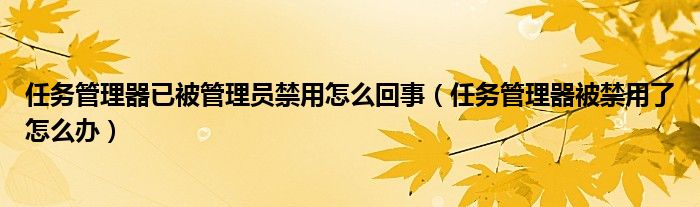 任务管理器已被管理员禁用怎么回事(任务管理器被禁用了怎么办)