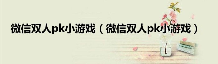 微信双人pk小游戏(微信双人pk小游戏)