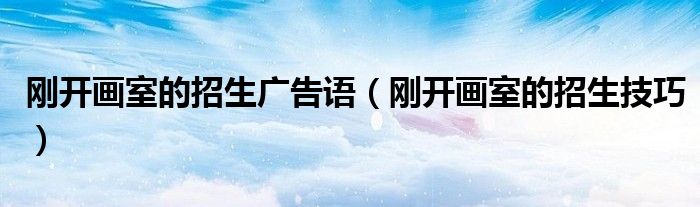 刚开画室的招生广告语(刚开画室的招生技巧)