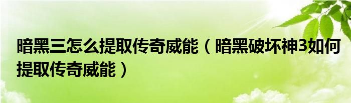 暗黑三怎么提取传奇威能(暗黑破坏神3如何提取传奇威能)