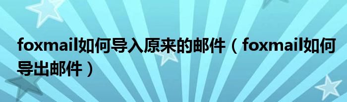 foxmail如何导入原来的邮件(foxmail如何导出邮件)