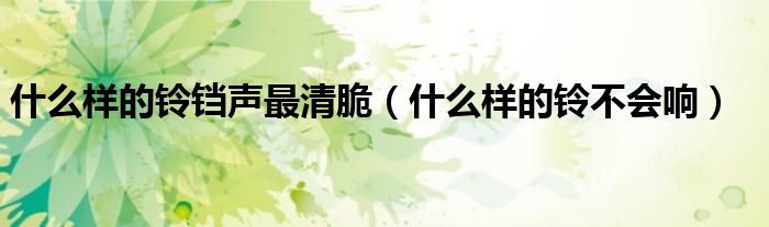 什么样的铃铛声最清脆(什么样的铃不会响)