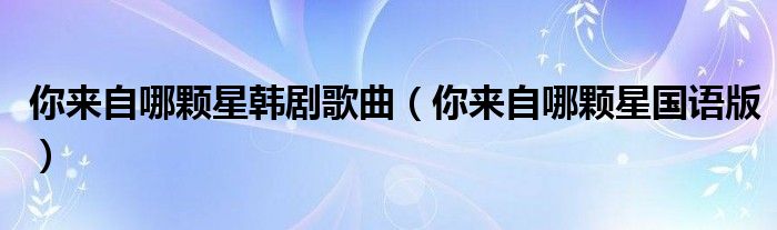 你来自哪颗星韩剧歌曲(你来自哪颗星国语版)