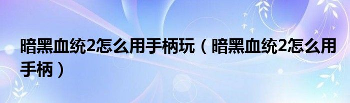 暗黑血统2怎么用手柄玩(暗黑血统2怎么用手柄)