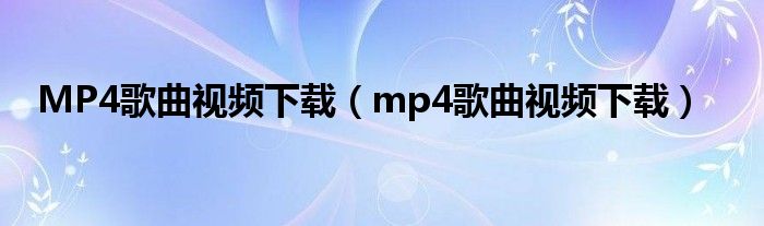 MP4歌曲视频下载(mp4歌曲视频下载)