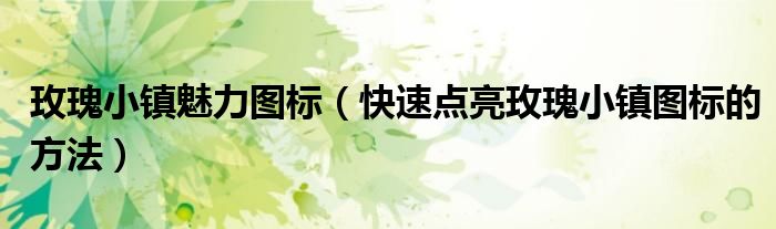 玫瑰小镇魅力图标(快速点亮玫瑰小镇图标的方法)