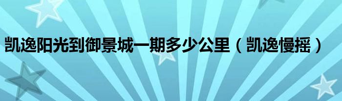 凯逸阳光到御景城一期多少公里(凯逸慢摇)