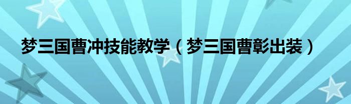 梦三国曹冲技能教学(梦三国曹彰出装)