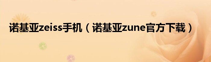 诺基亚zeiss手机(诺基亚zune官方下载)