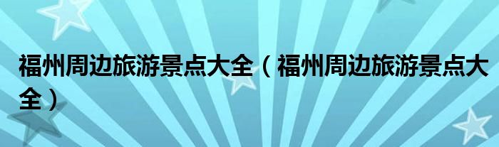 福州周边旅游景点大全(福州周边旅游景点大全)